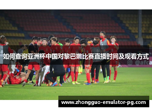 如何查询亚洲杯中国对黎巴嫩比赛直播时间及观看方式 如何查询亚洲杯中国对黎巴嫩比赛直播时间及观看方式