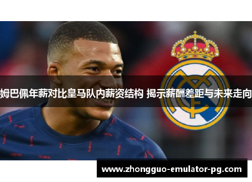 姆巴佩年薪对比皇马队内薪资结构 揭示薪酬差距与未来走向