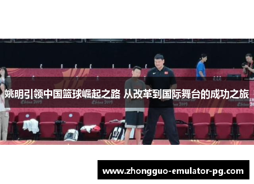 姚明引领中国篮球崛起之路 从改革到国际舞台的成功之旅