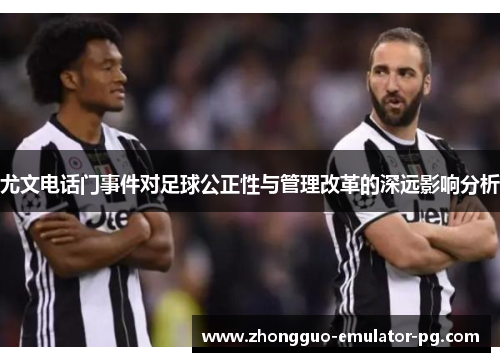 尤文电话门事件对足球公正性与管理改革的深远影响分析 尤文电话门事件对足球公正性与管理改革的深远影响分析
