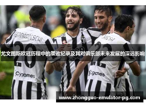 尤文图斯欧冠历程中的屡败纪录及其对俱乐部未来发展的深远影响 尤文图斯欧冠历程中的屡败纪录及其对俱乐部未来发展的深远影响