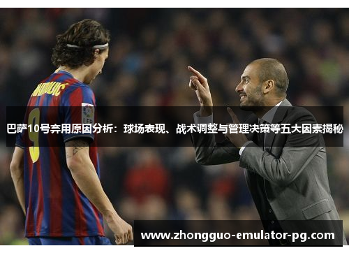 巴萨10号弃用原因分析:球场表现、战术调整与管理决策等五大因素揭秘 巴萨10号弃用原因分析:球场表现、战术调整与管理决策等五大因素揭秘