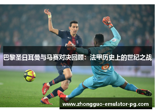 巴黎圣日耳曼与马赛对决回顾:法甲历史上的世纪之战 巴黎圣日耳曼与马赛对决回顾:法甲历史上的世纪之战