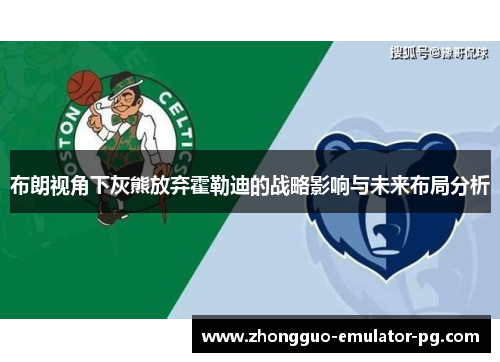 布朗视角下灰熊放弃霍勒迪的战略影响与未来布局分析