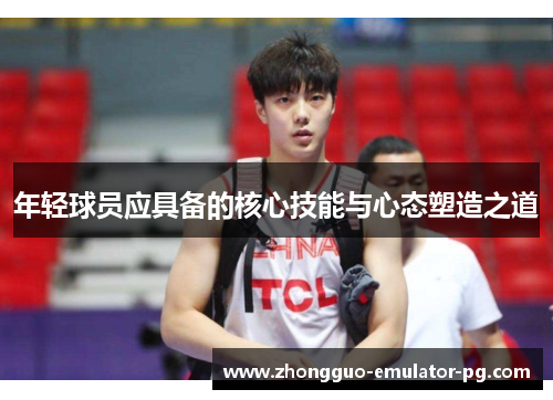 年轻球员应具备的核心技能与心态塑造之道 年轻球员应具备的核心技能与心态塑造之道