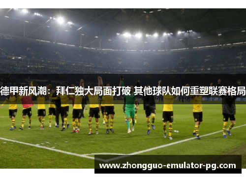 德甲新风潮:拜仁独大局面打破 其他球队如何重塑联赛格局 德甲新风潮:拜仁独大局面打破 其他球队如何重塑联赛格局