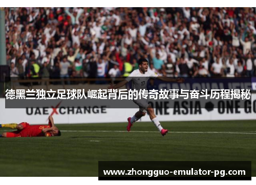 德黑兰独立足球队崛起背后的传奇故事与奋斗历程揭秘