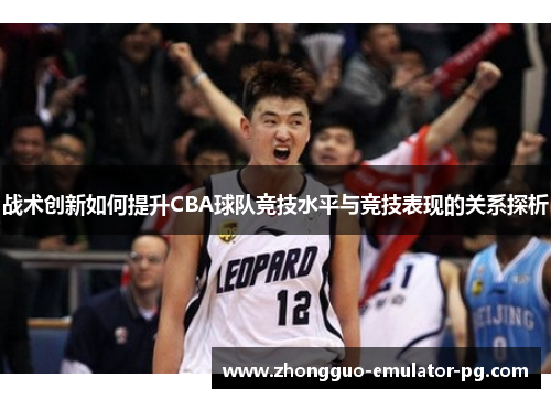 战术创新如何提升CBA球队竞技水平与竞技表现的关系探析 战术创新如何提升CBA球队竞技水平与竞技表现的关系探析