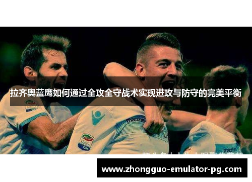 拉齐奥蓝鹰如何通过全攻全守战术实现进攻与防守的完美平衡