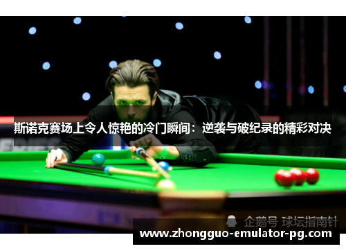 斯诺克赛场上令人惊艳的冷门瞬间：逆袭与破纪录的精彩对决