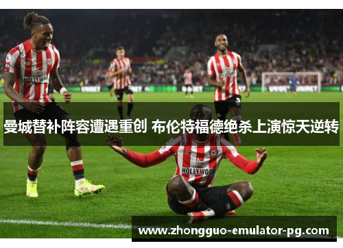 曼城替补阵容遭遇重创 布伦特福德绝杀上演惊天逆转 曼城替补阵容遭遇重创 布伦特福德绝杀上演惊天逆转