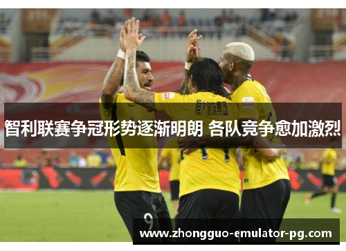 智利联赛争冠形势逐渐明朗 各队竞争愈加激烈