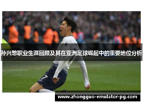 孙兴慜职业生涯回顾及其在亚洲足球崛起中的重要地位分析