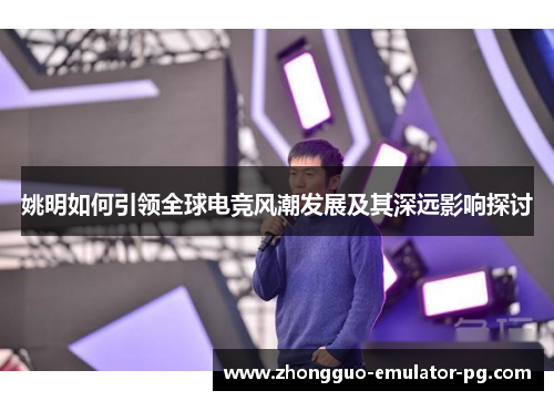 姚明如何引领全球电竞风潮发展及其深远影响探讨