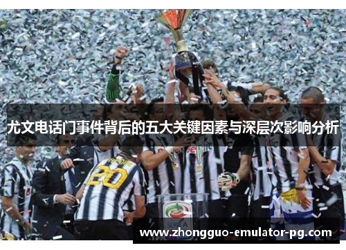 尤文电话门事件背后的五大关键因素与深层次影响分析