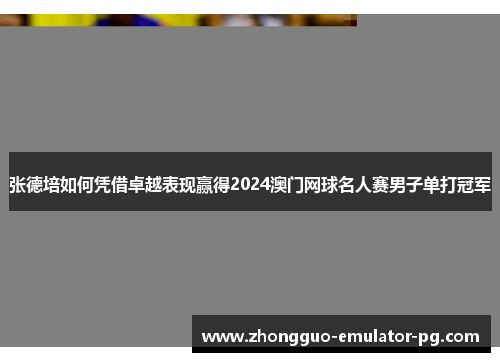 张德培如何凭借卓越表现赢得2024澳门网球名人赛男子单打冠军