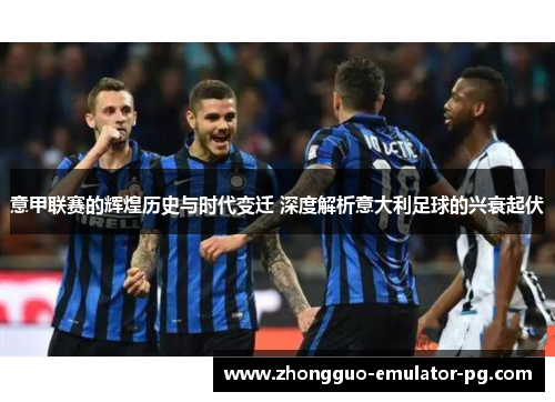 意甲联赛的辉煌历史与时代变迁 深度解析意大利足球的兴衰起伏