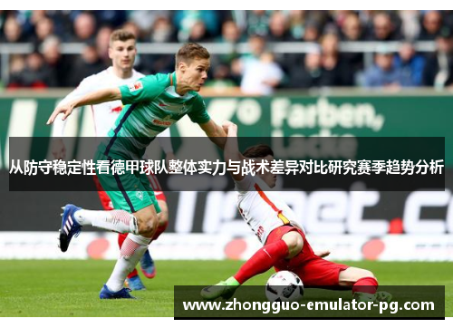 从防守稳定性看德甲球队整体实力与战术差异对比研究赛季趋势分析 从防守稳定性看德甲球队整体实力与战术差异对比研究赛季趋势分析