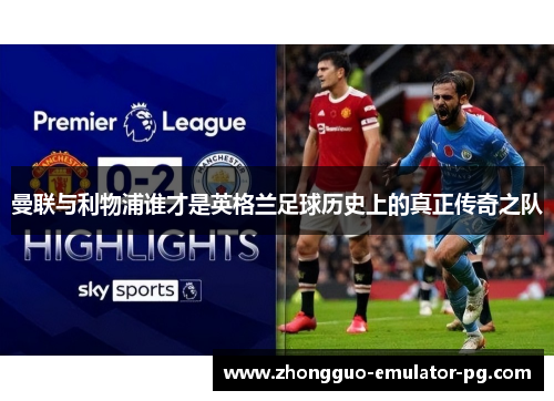 曼联与利物浦谁才是英格兰足球历史上的真正传奇之队 曼联与利物浦谁才是英格兰足球历史上的真正传奇之队
