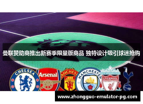 曼联赞助商推出新赛季限量版商品 独特设计吸引球迷抢购