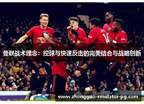 曼联战术理念:控球与快速反击的完美结合与战略创新 曼联战术理念:控球与快速反击的完美结合与战略创新