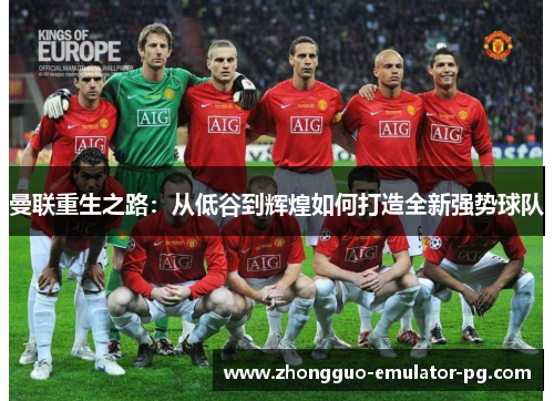 曼联重生之路:从低谷到辉煌如何打造全新强势球队 曼联重生之路:从低谷到辉煌如何打造全新强势球队