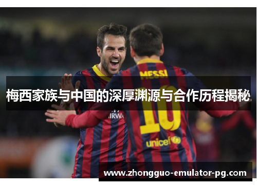 梅西家族与中国的深厚渊源与合作历程揭秘