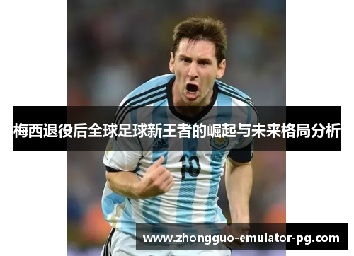 梅西退役后全球足球新王者的崛起与未来格局分析