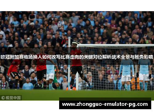 欧冠附加赛临场换人如何改写比赛走向的关键对位解析战术全景与胜负影响