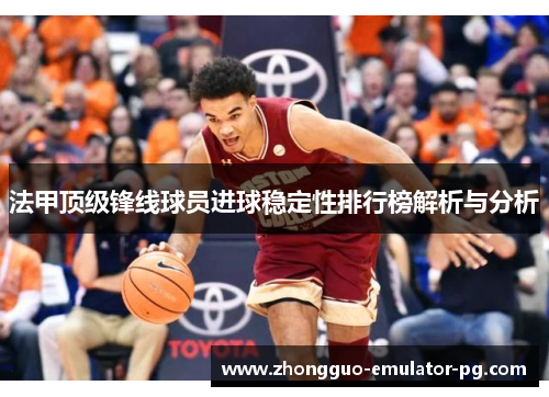 法甲顶级锋线球员进球稳定性排行榜解析与分析