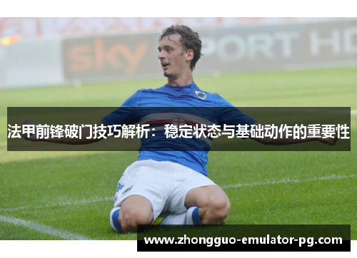 法甲前锋破门技巧解析：稳定状态与基础动作的重要性