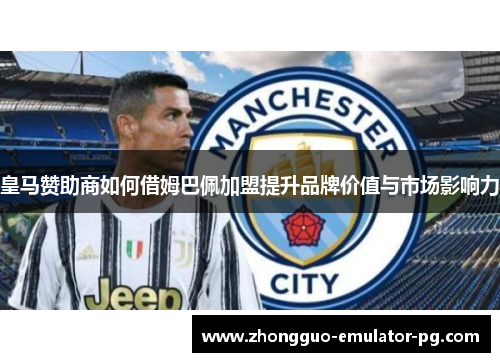 皇马赞助商如何借姆巴佩加盟提升品牌价值与市场影响力