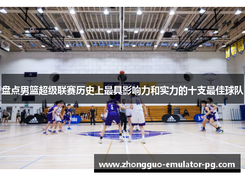 盘点男篮超级联赛历史上最具影响力和实力的十支最佳球队