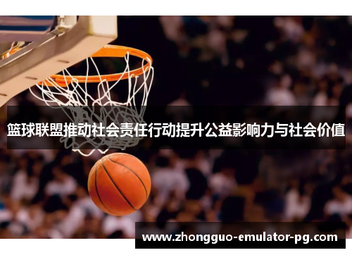 篮球联盟推动社会责任行动提升公益影响力与社会价值