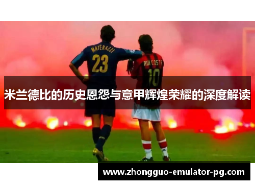 米兰德比的历史恩怨与意甲辉煌荣耀的深度解读