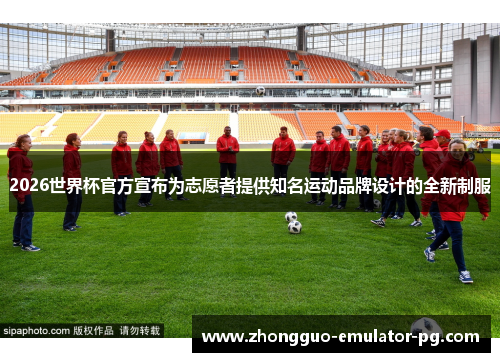 2026世界杯官方宣布为志愿者提供知名运动品牌设计的全新制服