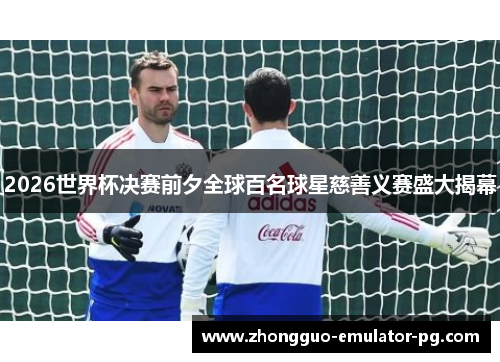 2026世界杯决赛前夕全球百名球星慈善义赛盛大揭幕