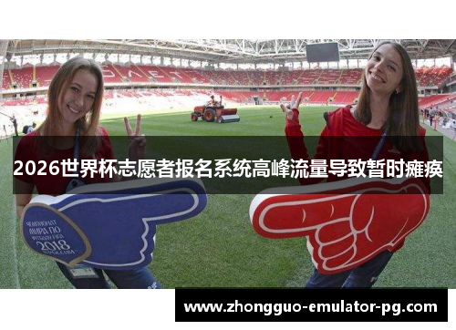 2026世界杯志愿者报名系统高峰流量导致暂时瘫痪