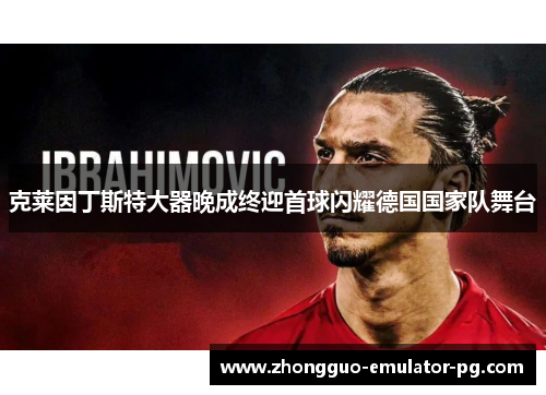 克莱因丁斯特大器晚成终迎首球闪耀德国国家队舞台