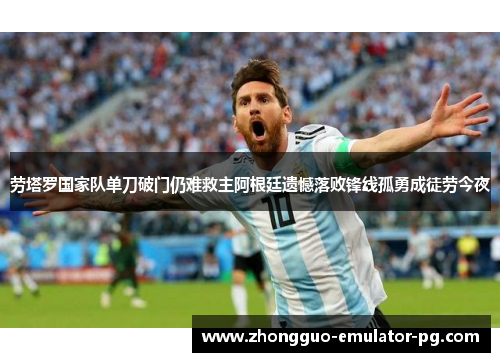 劳塔罗国家队单刀破门仍难救主阿根廷遗憾落败锋线孤勇成徒劳今夜