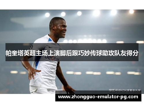 帕奎塔英超主场上演脚后跟巧妙传球助攻队友得分