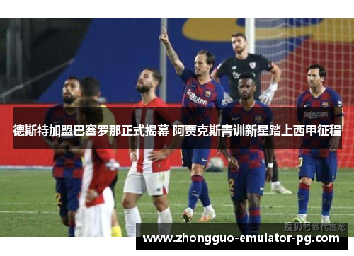 德斯特加盟巴塞罗那正式揭幕 阿贾克斯青训新星踏上西甲征程