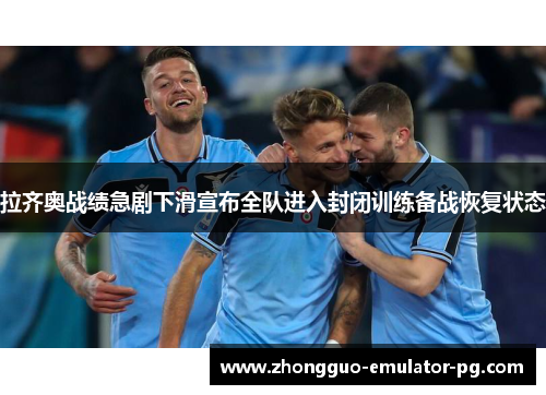 拉齐奥战绩急剧下滑宣布全队进入封闭训练备战恢复状态