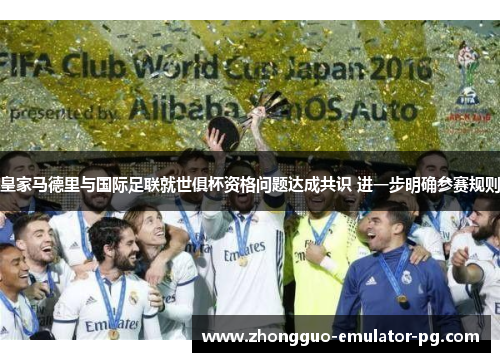 皇家马德里与国际足联就世俱杯资格问题达成共识 进一步明确参赛规则
