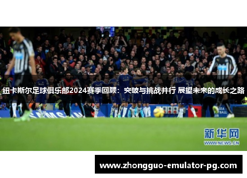 纽卡斯尔足球俱乐部2024赛季回顾：突破与挑战并行 展望未来的成长之路