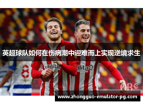 英超球队如何在伤病潮中迎难而上实现逆境求生