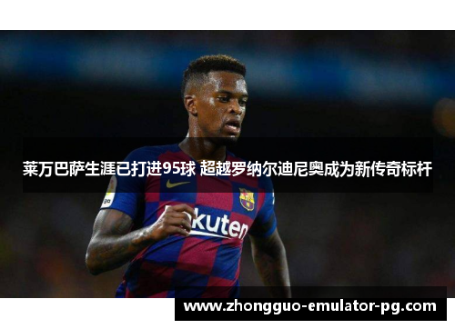 莱万巴萨生涯已打进95球 超越罗纳尔迪尼奥成为新传奇标杆