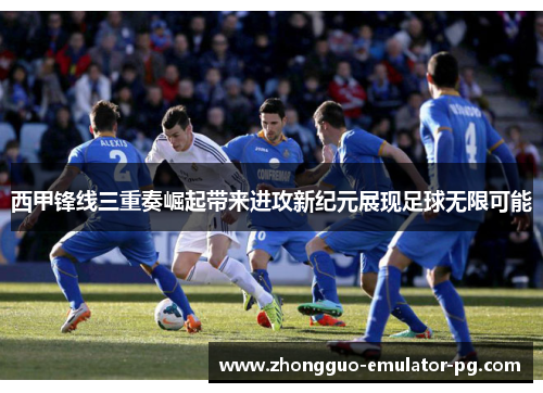 西甲锋线三重奏崛起带来进攻新纪元展现足球无限可能