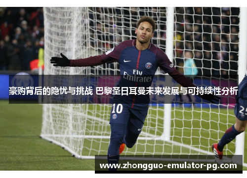 豪购背后的隐忧与挑战 巴黎圣日耳曼未来发展与可持续性分析