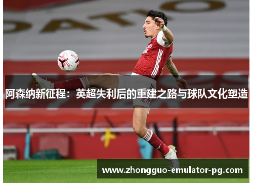 阿森纳新征程：英超失利后的重建之路与球队文化塑造